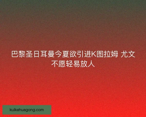 巴黎圣日耳曼今夏欲引进K图拉姆 尤文不愿轻易放人
