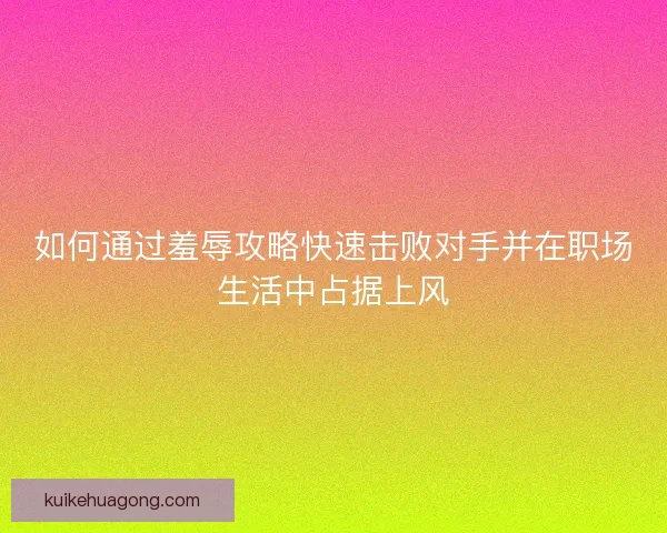 如何通过羞辱攻略快速击败对手并在职场生活中占据上风