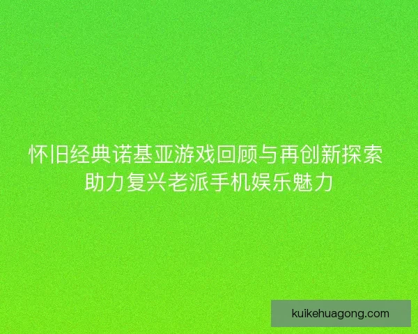 怀旧经典诺基亚游戏回顾与再创新探索 助力复兴老派手机娱乐魅力
