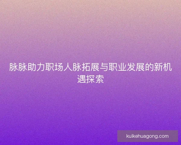 脉脉助力职场人脉拓展与职业发展的新机遇探索